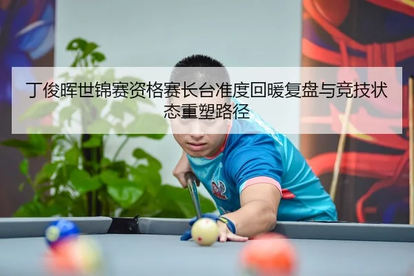 丁俊晖世锦赛资格赛长台准度回暖复盘与竞技状态重塑路径