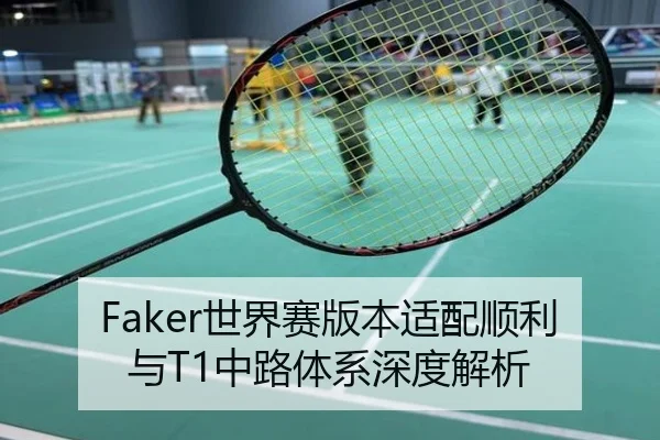 Faker世界赛版本适配顺利与T1中路体系深度解析