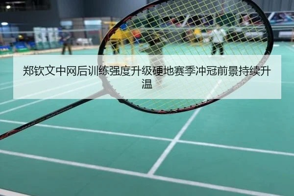 郑钦文中网后训练强度升级硬地赛季冲冠前景持续升温
