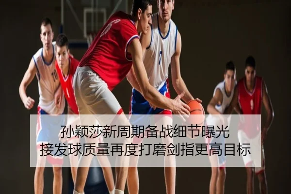 孙颖莎新周期备战细节曝光 接发球质量再度打磨剑指更高目标